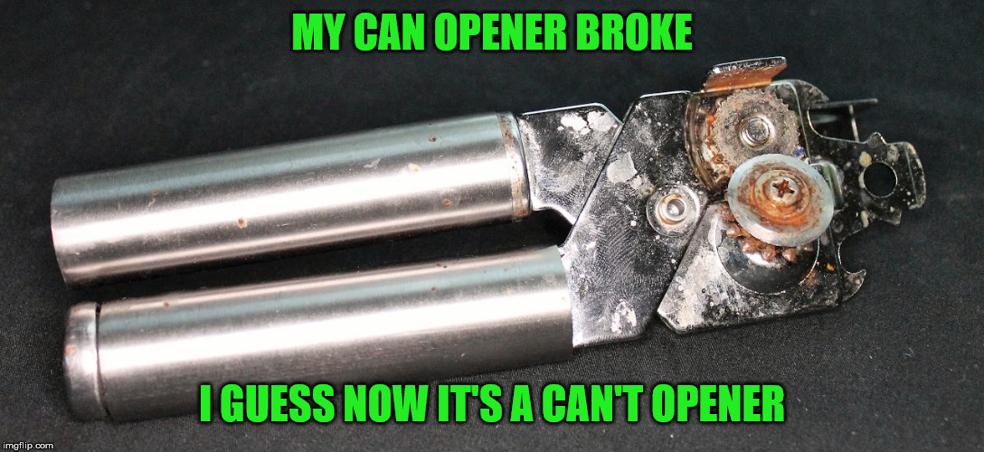 Broken can opener |  MY CAN OPENER BROKE; I GUESS NOW IT'S A CAN'T OPENER | image tagged in memes,can opener,broken,can't | made w/ Imgflip meme maker