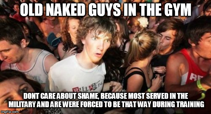 Sudden Clarity Clarence | OLD NAKED GUYS IN THE GYM; DONT CARE ABOUT SHAME, BECAUSE MOST SERVED IN THE MILITARY AND ARE WERE FORCED TO BE THAT WAY DURING TRAINING | image tagged in memes,sudden clarity clarence | made w/ Imgflip meme maker