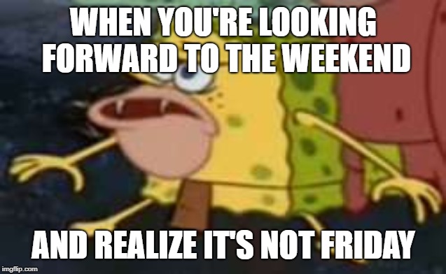 It's only Thursday :( | WHEN YOU'RE LOOKING FORWARD TO THE WEEKEND; AND REALIZE IT'S NOT FRIDAY | image tagged in memes,spongegar | made w/ Imgflip meme maker