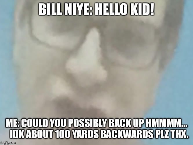 BILL NIYE: HELLO KID! ME: COULD YOU POSSIBLY BACK UP HMMMM...   IDK ABOUT 100 YARDS BACKWARDS PLZ THX. | image tagged in bill nye,funny,memes | made w/ Imgflip meme maker