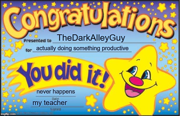 Happy Star Congratulations | TheDarkAlleyGuy; actually doing something productive; never happens; my teacher | image tagged in memes,happy star congratulations | made w/ Imgflip meme maker