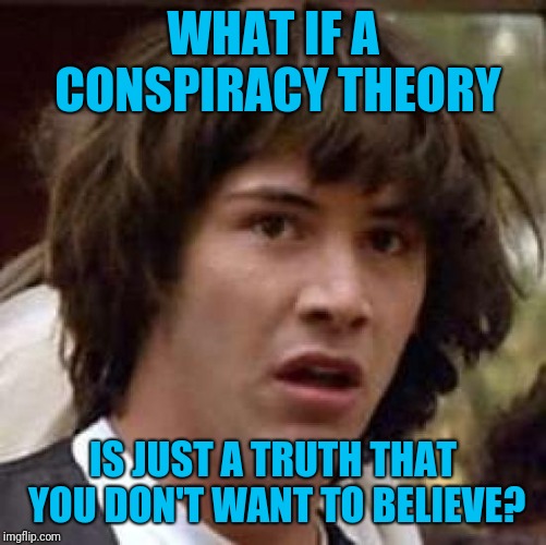 Are they All imaginary? | WHAT IF A CONSPIRACY THEORY; IS JUST A TRUTH THAT YOU DON'T WANT TO BELIEVE? | image tagged in memes,conspiracy keanu | made w/ Imgflip meme maker