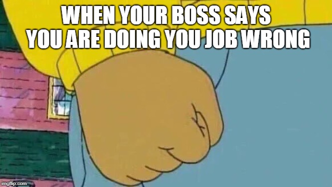 Arthur Fist | WHEN YOUR BOSS SAYS YOU ARE DOING YOU JOB WRONG | image tagged in memes,arthur fist | made w/ Imgflip meme maker