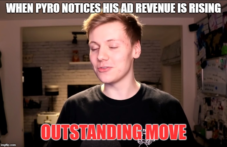 True Story? | WHEN PYRO NOTICES HIS AD REVENUE IS RISING; OUTSTANDING MOVE | image tagged in pyrocynical | made w/ Imgflip meme maker