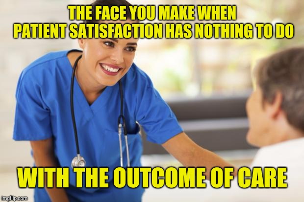 Nurse  | THE FACE YOU MAKE WHEN PATIENT SATISFACTION HAS NOTHING TO DO WITH THE OUTCOME OF CARE | image tagged in nurse | made w/ Imgflip meme maker