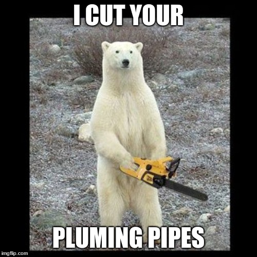 Chainsaw Bear Meme | I CUT YOUR; PLUMING PIPES | image tagged in memes,chainsaw bear | made w/ Imgflip meme maker