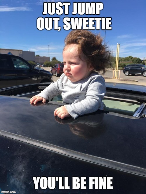 Are you as American as a baby with a mullet in a Sunroof ? I DOU | JUST JUMP OUT, SWEETIE YOU'LL BE FINE | image tagged in are you as american as a baby with a mullet in a sunroof  i dou | made w/ Imgflip meme maker