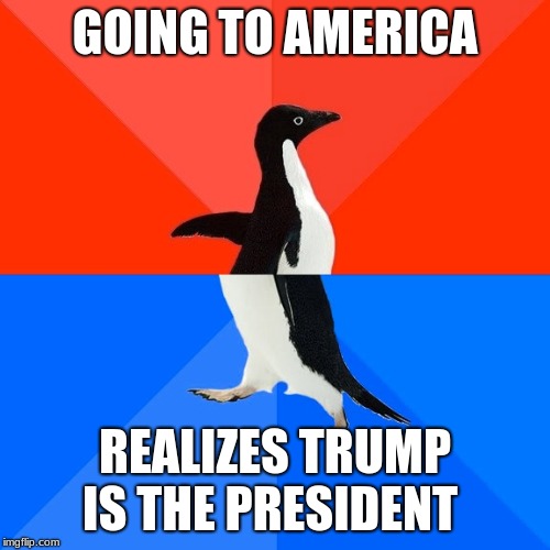 Socially Awesome Awkward Penguin Meme | GOING TO AMERICA; REALIZES TRUMP IS THE PRESIDENT | image tagged in memes,socially awesome awkward penguin | made w/ Imgflip meme maker