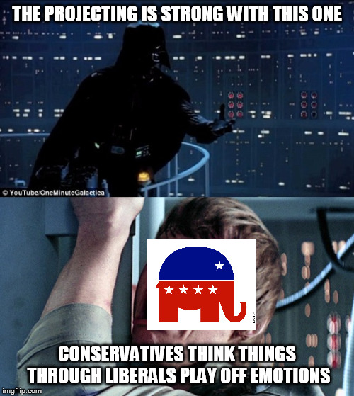 darth vader luke skywalker | THE PROJECTING IS STRONG WITH THIS ONE; CONSERVATIVES THINK THINGS THROUGH LIBERALS PLAY OFF EMOTIONS | image tagged in darth vader luke skywalker | made w/ Imgflip meme maker