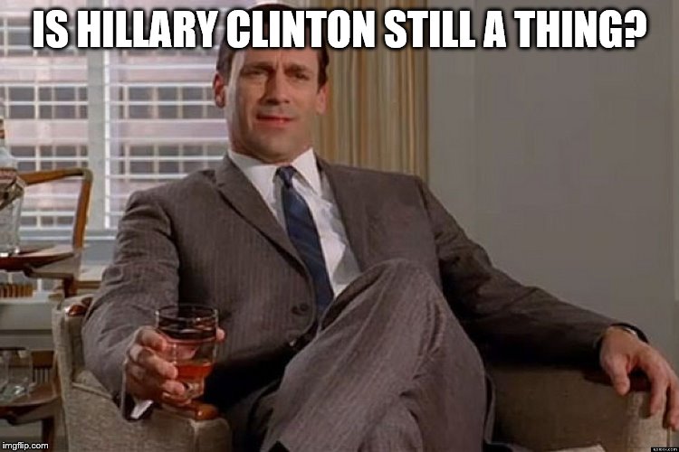 madmen | IS HILLARY CLINTON STILL A THING? | image tagged in madmen | made w/ Imgflip meme maker