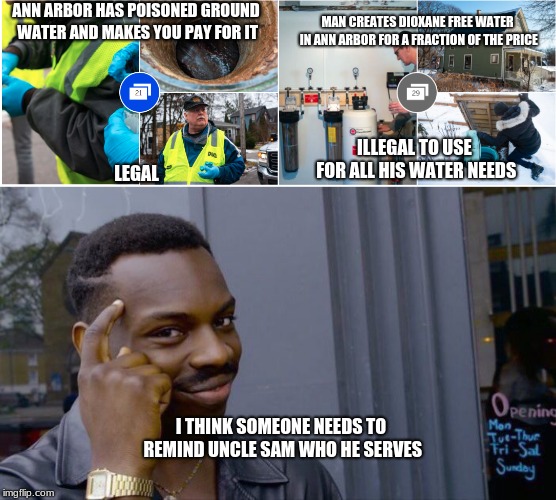 MAN CREATES DIOXANE FREE WATER IN ANN ARBOR FOR A FRACTION OF THE PRICE; ANN ARBOR HAS POISONED GROUND WATER AND MAKES YOU PAY FOR IT; LEGAL; ILLEGAL TO USE FOR ALL HIS WATER NEEDS; I THINK SOMEONE NEEDS TO REMIND UNCLE SAM WHO HE SERVES | image tagged in memes,roll safe think about it | made w/ Imgflip meme maker