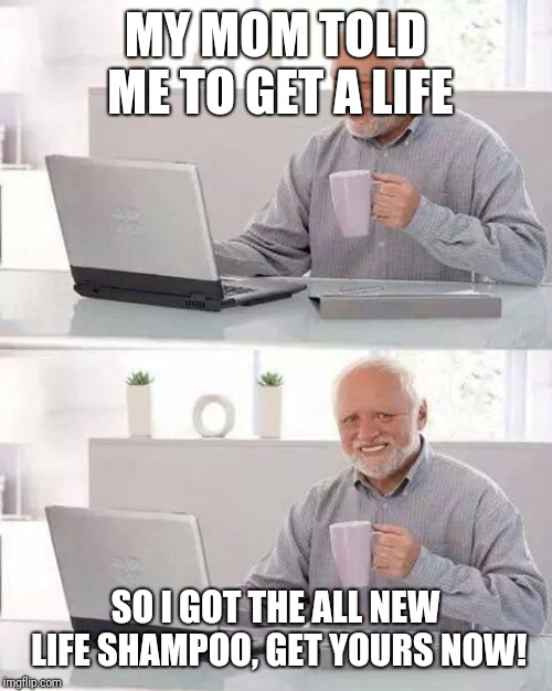 Hide the Pain Harold | MY MOM TOLD ME TO GET A LIFE; SO I GOT THE ALL NEW LIFE SHAMPOO, GET YOURS NOW! | image tagged in memes,hide the pain harold | made w/ Imgflip meme maker