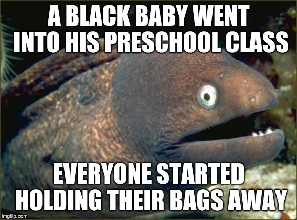 You're racist if you think it's because he's black but that baby had a stinky diaper | A BLACK BABY WENT INTO HIS PRESCHOOL CLASS; EVERYONE STARTED HOLDING THEIR BAGS AWAY | image tagged in memes,bad joke eel,racist humor,black baby walked in | made w/ Imgflip meme maker