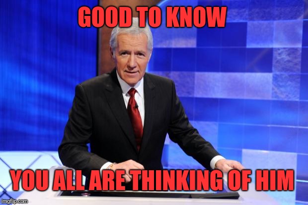 Alex Trebek | GOOD TO KNOW YOU ALL ARE THINKING OF HIM | image tagged in alex trebek | made w/ Imgflip meme maker