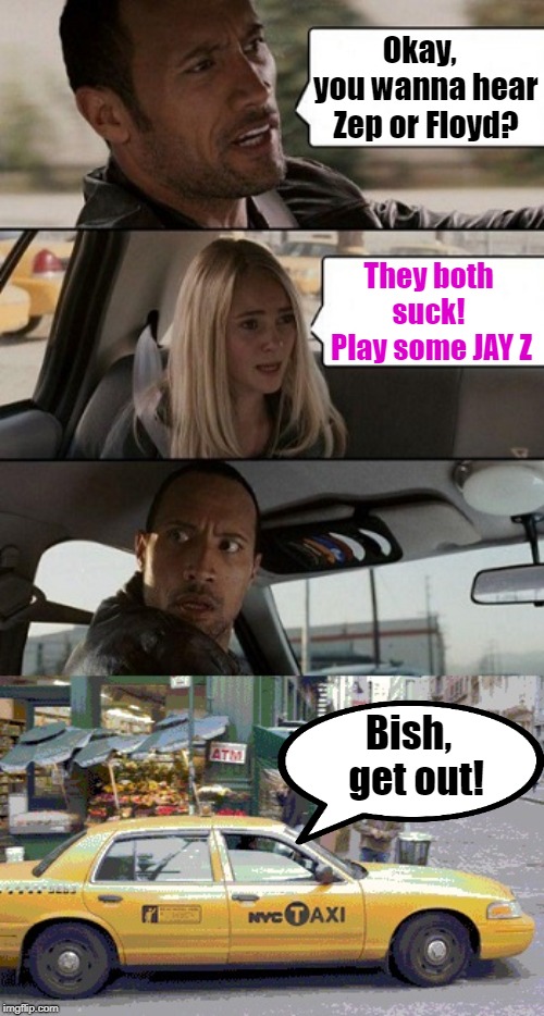 Some people need to SERIOUSLY THINK before speaking! | Okay,  you wanna hear Zep or Floyd? They both suck!  Play some JAY Z; Bish,  get out! | image tagged in rock taxi get out | made w/ Imgflip meme maker