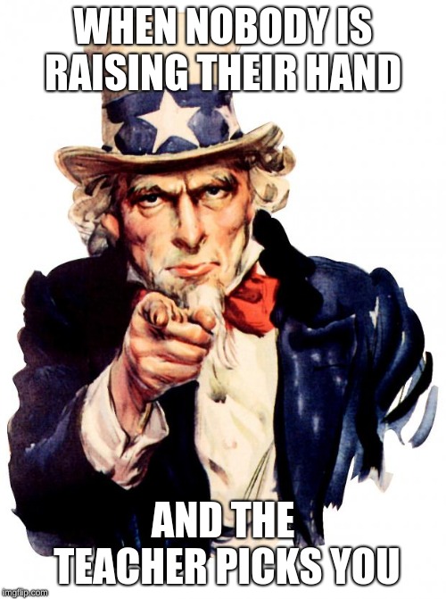 Uncle Sam Meme | WHEN NOBODY IS RAISING THEIR HAND; AND THE TEACHER PICKS YOU | image tagged in memes,uncle sam | made w/ Imgflip meme maker