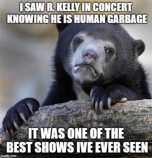 Confession Bear | I SAW R. KELLY IN CONCERT KNOWING HE IS HUMAN GARBAGE; IT WAS ONE OF THE BEST SHOWS IVE EVER SEEN | image tagged in memes,confession bear | made w/ Imgflip meme maker