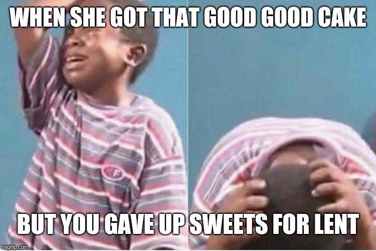 Lenten Fasts | WHEN SHE GOT THAT GOOD GOOD CAKE; BUT YOU GAVE UP SWEETS FOR LENT | image tagged in crying kid,catholic,edgy,memes,lent | made w/ Imgflip meme maker