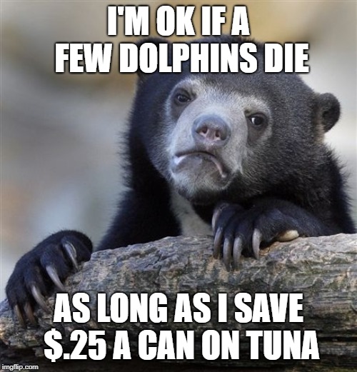 Confession Bear | I'M OK IF A FEW DOLPHINS DIE; AS LONG AS I SAVE $.25 A CAN ON TUNA | image tagged in memes,confession bear | made w/ Imgflip meme maker