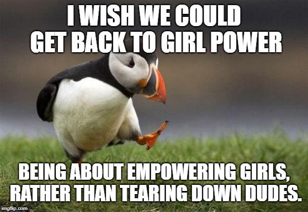 Popular opinion puffin | I WISH WE COULD GET BACK TO GIRL POWER; BEING ABOUT EMPOWERING GIRLS, RATHER THAN TEARING DOWN DUDES. | image tagged in popular opinion puffin | made w/ Imgflip meme maker