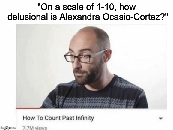 The fact that someone as idiotic as her is somehow able to have legitimate political power is disturbing... | "On a scale of 1-10, how delusional is Alexandra Ocasio-Cortez?" | image tagged in memes,funny,politics,vsauce,dank memes,alexandria ocasio-cortez | made w/ Imgflip meme maker