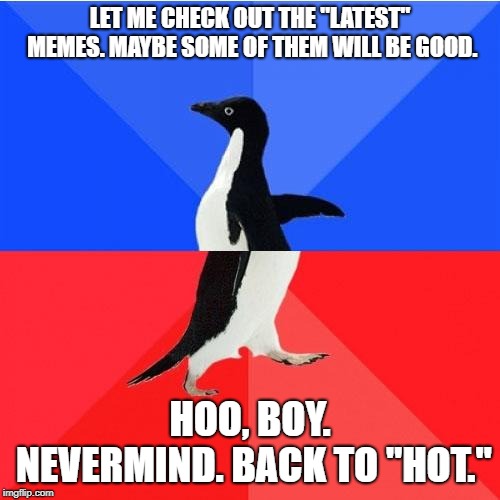 Anybody else have these moments on imgflip? | LET ME CHECK OUT THE "LATEST" MEMES. MAYBE SOME OF THEM WILL BE GOOD. HOO, BOY. NEVERMIND. BACK TO "HOT." | image tagged in memes,socially awkward awesome penguin | made w/ Imgflip meme maker