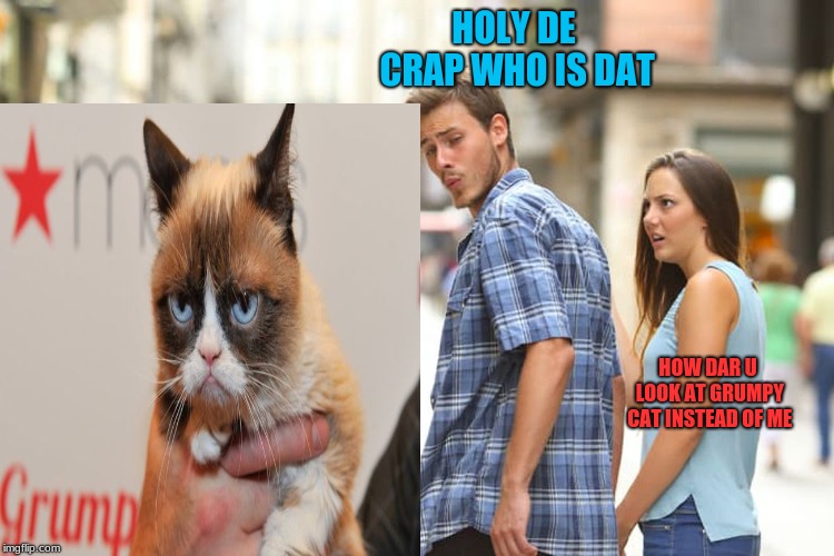 Distracted Boyfriend Meme |  HOLY DE CRAP WHO IS DAT; HOW DAR U LOOK AT GRUMPY CAT INSTEAD OF ME | image tagged in memes,distracted boyfriend | made w/ Imgflip meme maker