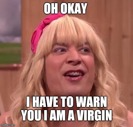 EWW | OH OKAY I HAVE TO WARN YOU I AM A VIRGIN | image tagged in eww | made w/ Imgflip meme maker