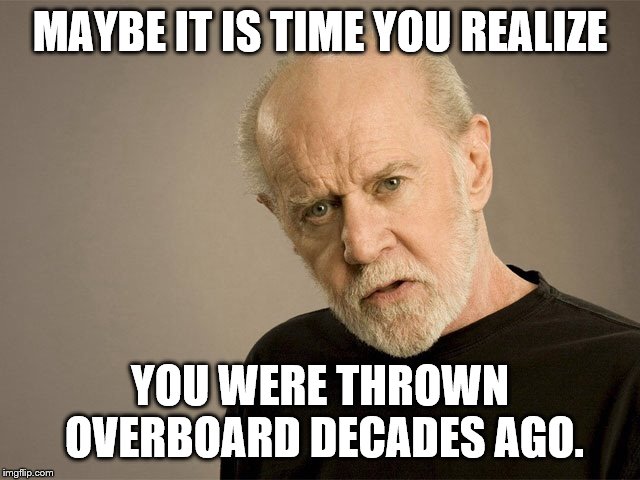 George Carlin | MAYBE IT IS TIME YOU REALIZE YOU WERE THROWN OVERBOARD DECADES AGO. | image tagged in george carlin | made w/ Imgflip meme maker