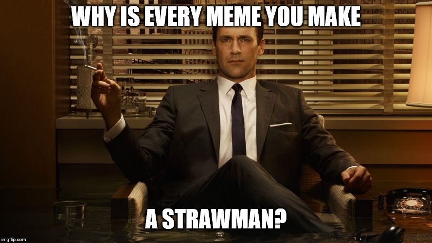 MadMen | WHY IS EVERY MEME YOU MAKE A STRAWMAN? | image tagged in madmen | made w/ Imgflip meme maker