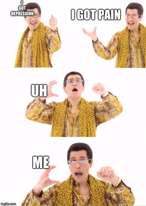 PPAP | I GOT DEPRESSION; I GOT PAIN; UH; ME | image tagged in memes,ppap | made w/ Imgflip meme maker