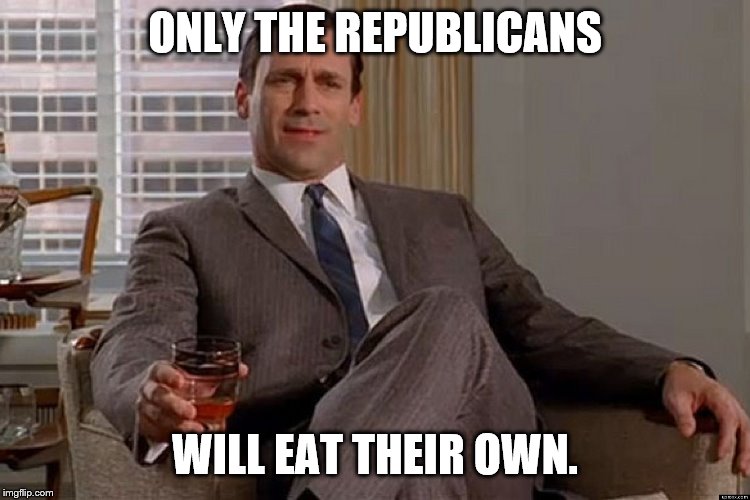 madmen | ONLY THE REPUBLICANS WILL EAT THEIR OWN. | image tagged in madmen | made w/ Imgflip meme maker