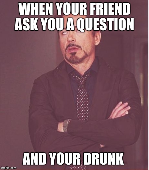 Face You Make Robert Downey Jr Meme | WHEN YOUR FRIEND ASK YOU A QUESTION; AND YOUR DRUNK | image tagged in memes,face you make robert downey jr | made w/ Imgflip meme maker