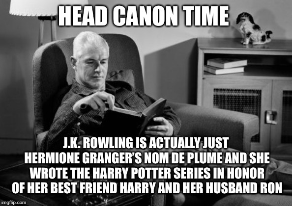 Head Canon Time | HEAD CANON TIME; J.K. ROWLING IS ACTUALLY JUST HERMIONE GRANGER’S NOM DE PLUME AND SHE WROTE THE HARRY POTTER SERIES IN HONOR OF HER BEST FRIEND HARRY AND HER HUSBAND RON | image tagged in head canon time | made w/ Imgflip meme maker