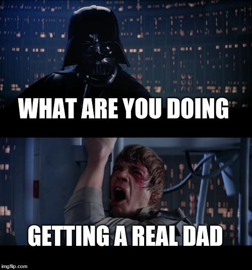 Star Wars No | WHAT ARE YOU DOING; GETTING A REAL DAD | image tagged in memes,star wars no | made w/ Imgflip meme maker