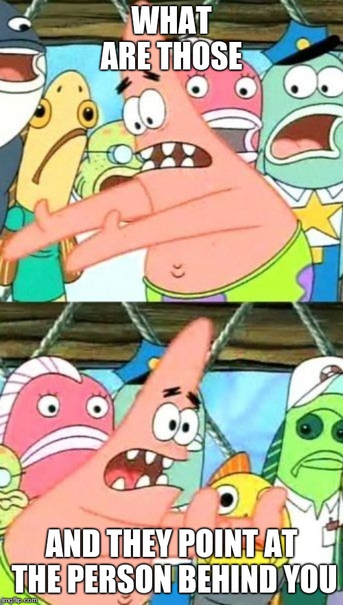 Put It Somewhere Else Patrick Meme | WHAT ARE THOSE; AND THEY POINT AT THE PERSON BEHIND YOU | image tagged in memes,put it somewhere else patrick | made w/ Imgflip meme maker