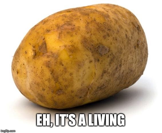 I am a potato | EH, IT’S A LIVING | image tagged in i am a potato | made w/ Imgflip meme maker