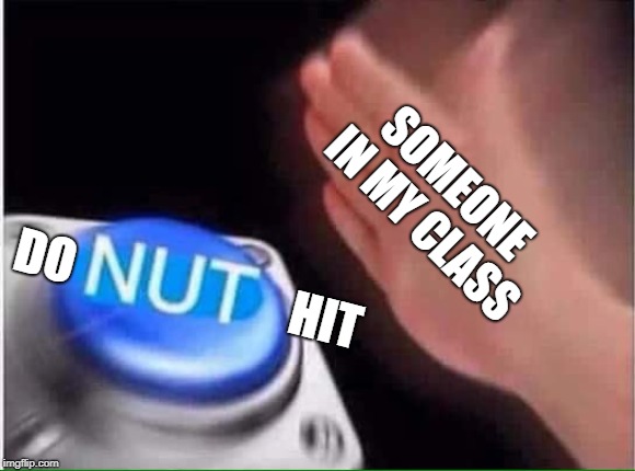 Nut button | SOMEONE IN MY CLASS; DO; HIT | image tagged in nut button | made w/ Imgflip meme maker