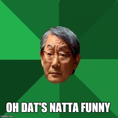 Asain Dad | OH DAT'S NATTA FUNNY | image tagged in asain dad | made w/ Imgflip meme maker
