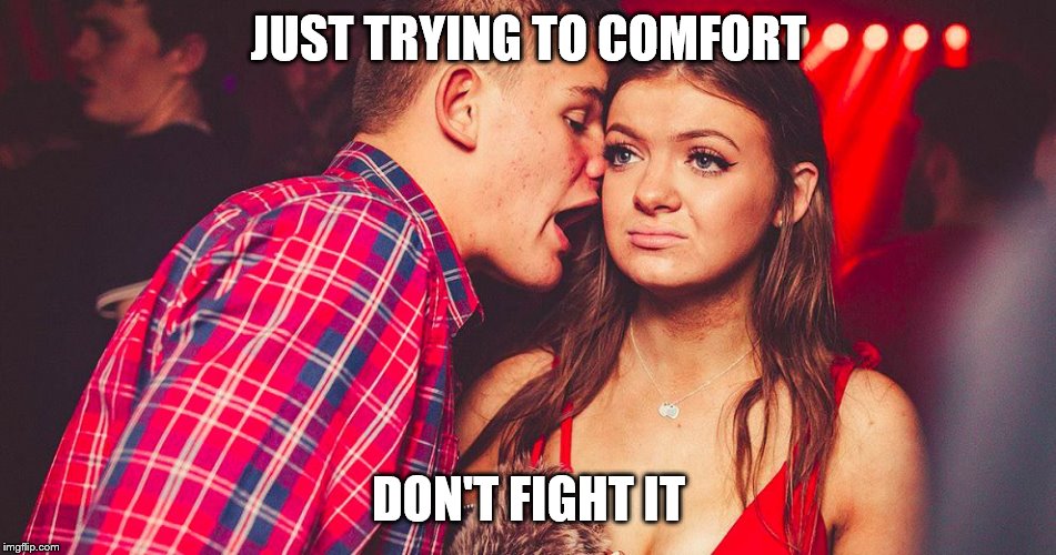 Uncomfortable Nightclub Girl | JUST TRYING TO COMFORT DON'T FIGHT IT | image tagged in uncomfortable nightclub girl | made w/ Imgflip meme maker