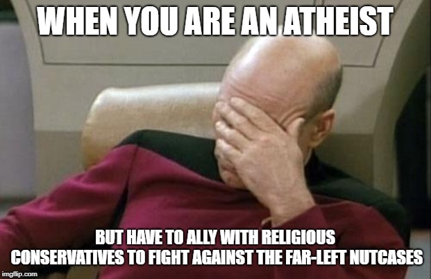 Captain Picard Facepalm | WHEN YOU ARE AN ATHEIST; BUT HAVE TO ALLY WITH RELIGIOUS CONSERVATIVES TO FIGHT AGAINST THE FAR-LEFT NUTCASES | image tagged in memes,captain picard facepalm | made w/ Imgflip meme maker