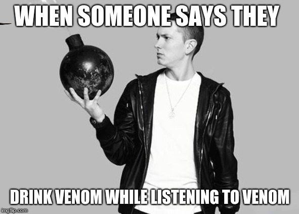 Eminem bomb | WHEN SOMEONE SAYS THEY; DRINK VENOM WHILE LISTENING TO VENOM | image tagged in eminem bomb | made w/ Imgflip meme maker