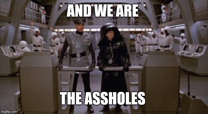Spaceballs Assholes | AND WE ARE THE ASSHOLES | image tagged in spaceballs assholes | made w/ Imgflip meme maker