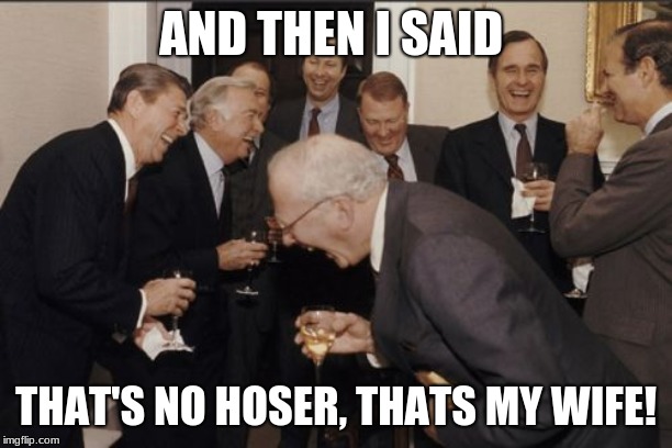 Laughing Men In Suits Meme | AND THEN I SAID; THAT'S NO HOSER, THATS MY WIFE! | image tagged in memes,laughing men in suits | made w/ Imgflip meme maker