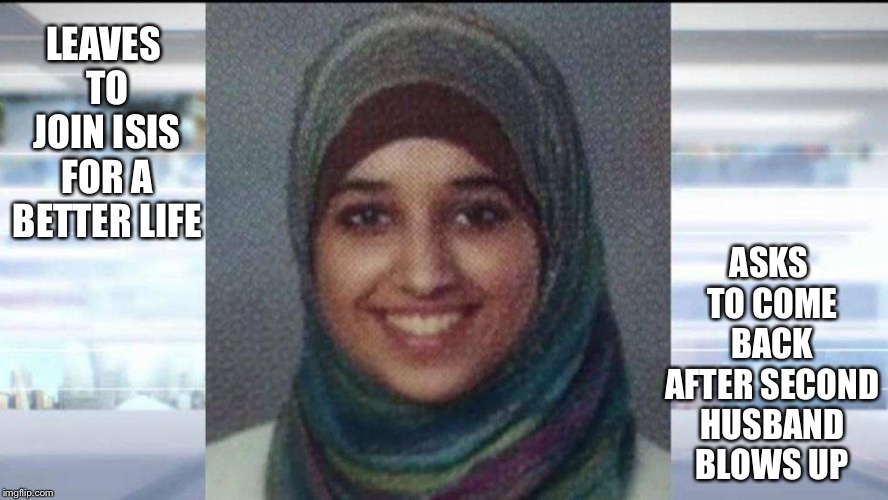 LEAVES TO JOIN ISIS FOR A BETTER LIFE ASKS TO COME BACK AFTER SECOND HUSBAND BLOWS UP | made w/ Imgflip meme maker