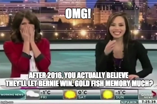 Moments of Clarity through Attractive Women's Mocking Laughter | OMG! AFTER 2016, YOU ACTUALLY BELIEVE THEY'LL LET BERNIE WIN. GOLD FISH MEMORY MUCH? | image tagged in bernie sanders,dnc,gop,omg,trump 2020,infowars | made w/ Imgflip meme maker