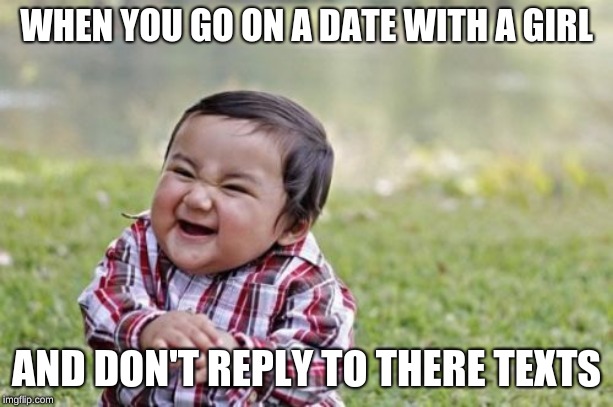 Evil Toddler |  WHEN YOU GO ON A DATE WITH A GIRL; AND DON'T REPLY TO THERE TEXTS | image tagged in memes,evil toddler | made w/ Imgflip meme maker