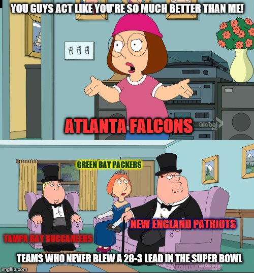 Other teams who are better than the Atlanta Falcons, who blew a 28-3 in the Super Bowl | YOU GUYS ACT LIKE YOU'RE SO MUCH BETTER THAN ME! ATLANTA FALCONS; GREEN BAY PACKERS; NEW ENGLAND PATRIOTS; TAMPA BAY BUCCANEERS; TEAMS WHO NEVER BLEW A 28-3 LEAD IN THE SUPER BOWL | image tagged in meg family guy better than me,atlanta falcons,superbowl | made w/ Imgflip meme maker