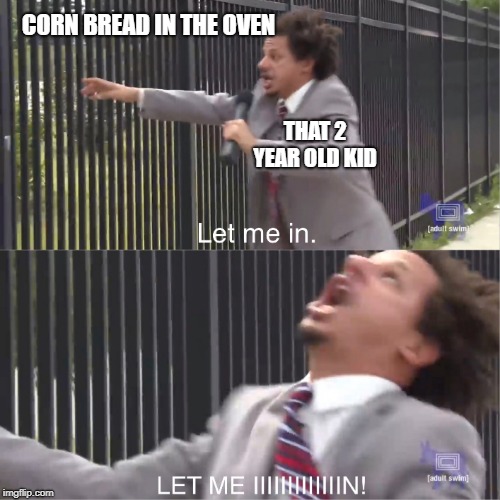 let me in | CORN BREAD IN THE OVEN; THAT 2 YEAR OLD KID | image tagged in let me in | made w/ Imgflip meme maker