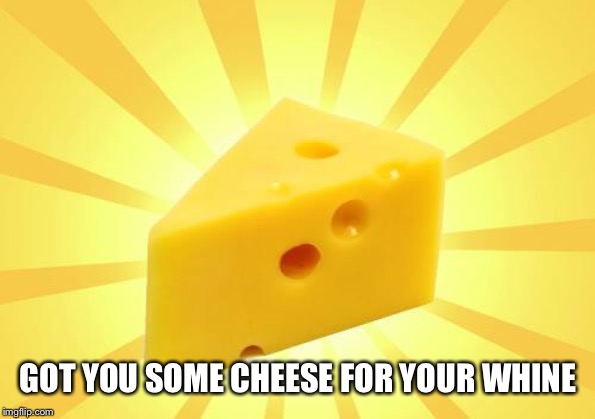 Cheese Time | GOT YOU SOME CHEESE FOR YOUR WHINE | image tagged in cheese time | made w/ Imgflip meme maker